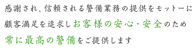 感謝され、信頼される警備業務の提供をモットーに顧客満足を追求しお客様の安心・安全のため常に最高の警備をご提供します