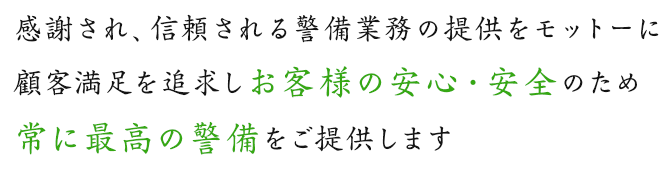 感謝され、信頼される警備業務の提供をモットーに顧客満足を追求しお客様の安心・安全のため常に最高の警備をご提供します